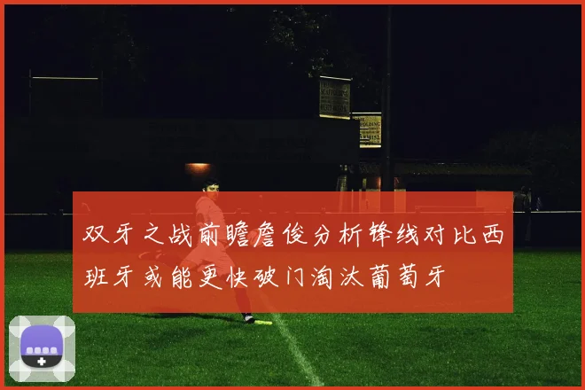 双牙之战前瞻詹俊分析锋线对比西班牙或能更快破门淘汰葡萄牙