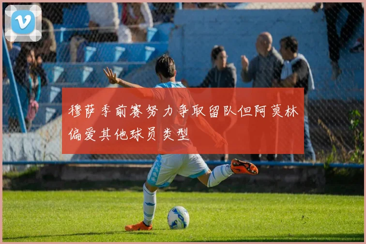 穆萨季前赛努力争取留队但阿莫林偏爱其他球员类型