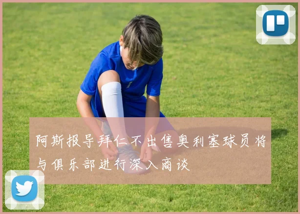 阿斯报导拜仁不出售奥利塞球员将与俱乐部进行深入商谈