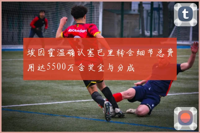 埃因霍温确认塞巴里转会细节总费用达5500万含奖金与分成