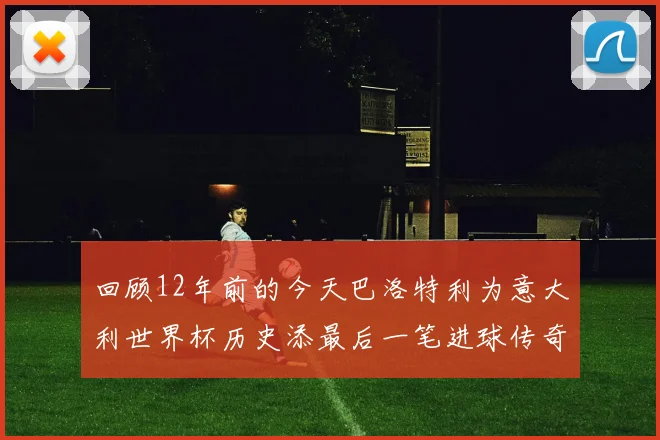 回顾12年前的今天巴洛特利为意大利世界杯历史添最后一笔进球传奇