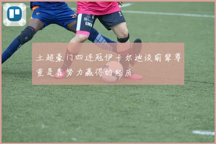 土超豪门四连冠伊卡尔迪谈前辈尊重是靠努力赢得的经历