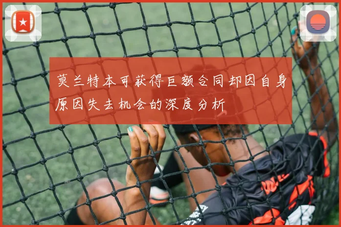 莫兰特本可获得巨额合同却因自身原因失去机会的深度分析