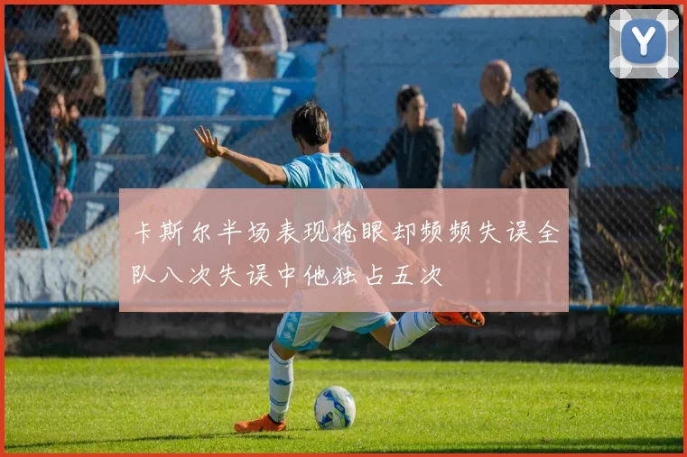 卡斯尔半场表现抢眼却频频失误全队八次失误中他独占五次