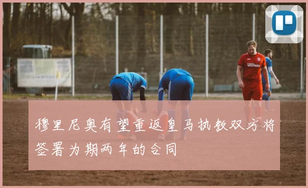 穆里尼奥有望重返皇马执教双方将签署为期两年的合同
