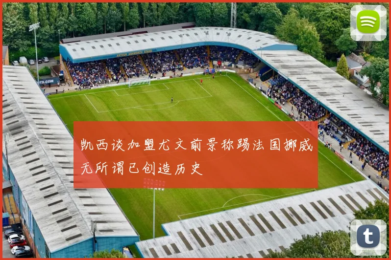 凯西谈加盟尤文前景称踢法国挪威无所谓已创造历史