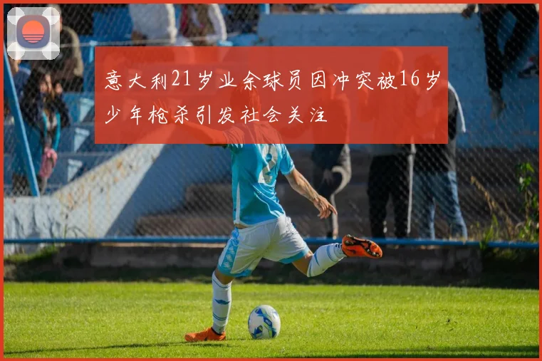 意大利21岁业余球员因冲突被16岁少年枪杀引发社会关注