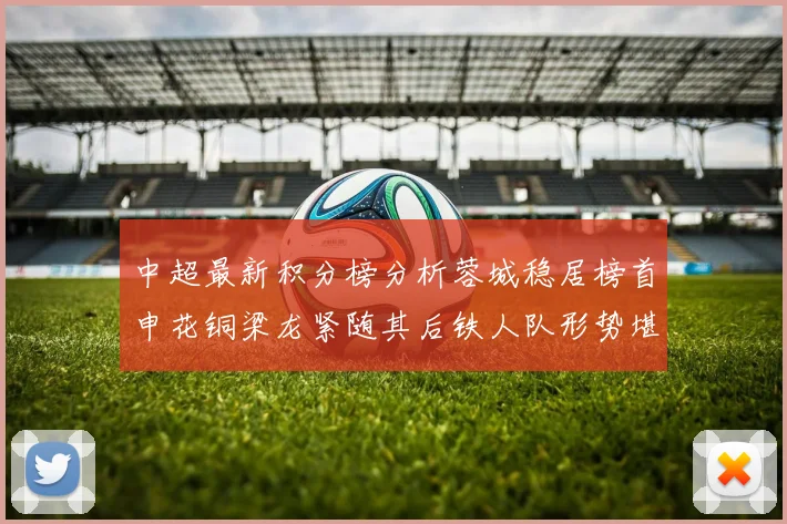 中超最新积分榜分析蓉城稳居榜首申花铜梁龙紧随其后铁人队形势堪忧