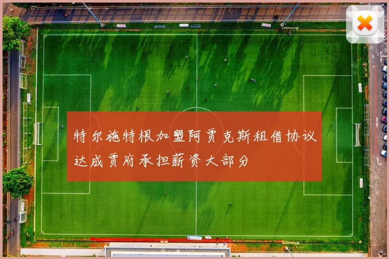 特尔施特根加盟阿贾克斯租借协议达成贾府承担薪资大部分
