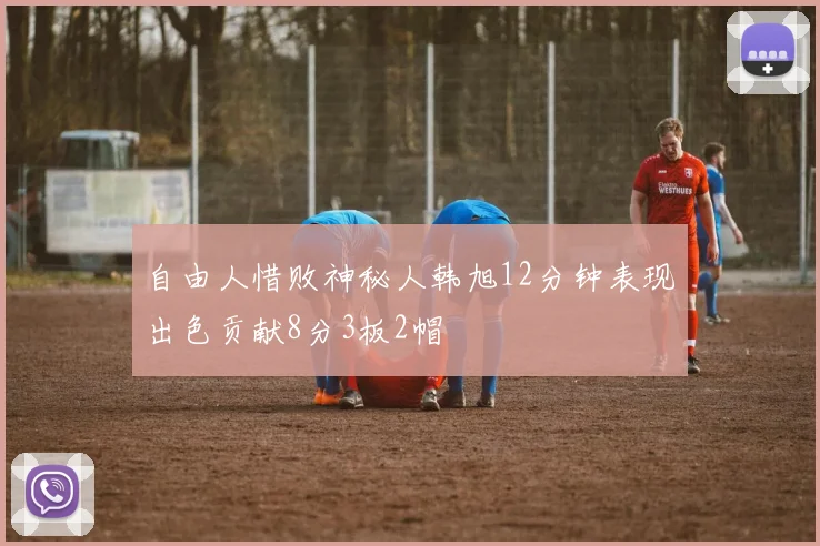 自由人惜败神秘人韩旭12分钟表现出色贡献8分3板2帽