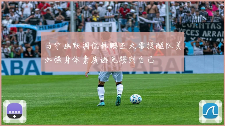 马宁幽默调侃韩鹏王大雷提醒队员加强身体素质避免踢到自己