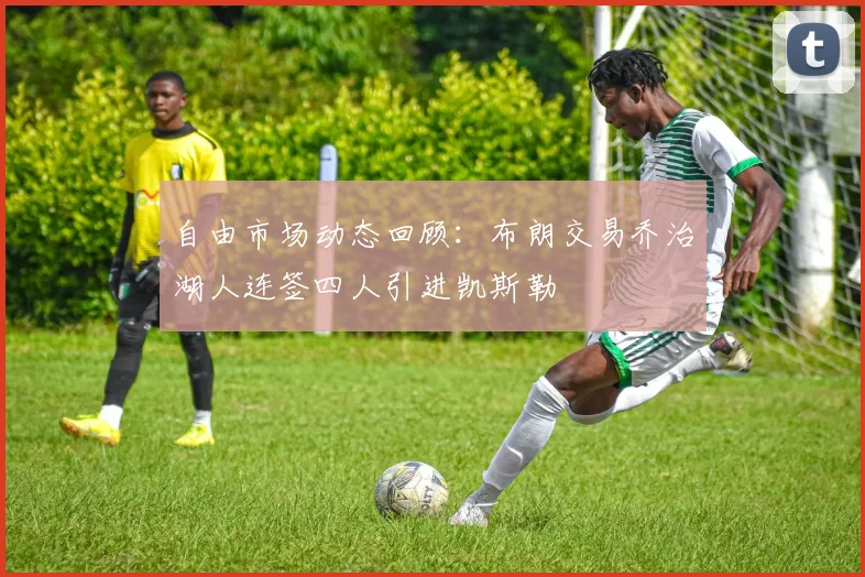 自由市场动态回顾：布朗交易乔治湖人连签四人引进凯斯勒