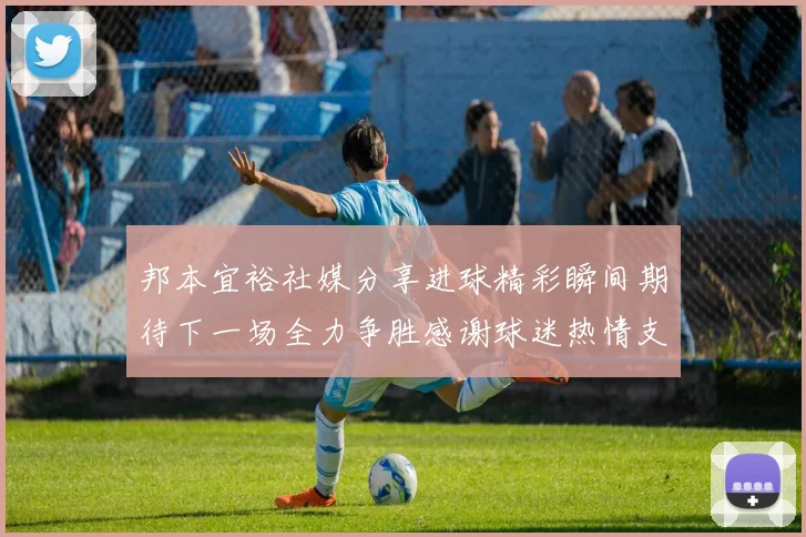邦本宜裕社媒分享进球精彩瞬间期待下一场全力争胜感谢球迷热情支持