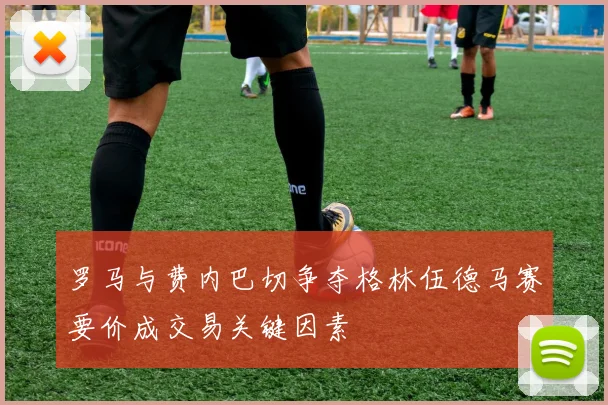 罗马与费内巴切争夺格林伍德马赛要价成交易关键因素