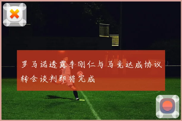 罗马诺透露李刚仁与马竞达成协议转会谈判即将完成